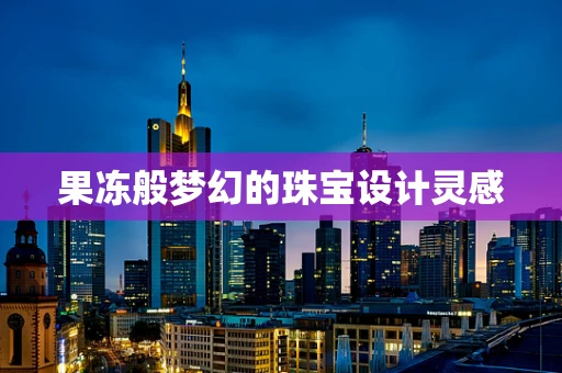 果冻般梦幻的珠宝设计灵感