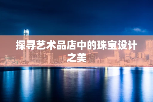 探寻艺术品店中的珠宝设计之美