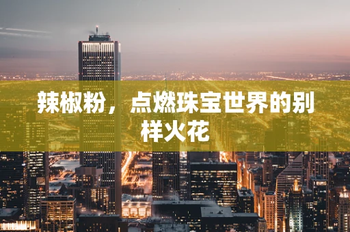 辣椒粉，点燃珠宝世界的别样火花