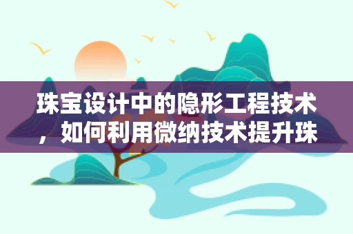 珠宝设计中的隐形工程技术，如何利用微纳技术提升珠宝的耐用性？