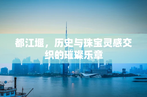 都江堰，历史与珠宝灵感交织的璀璨乐章