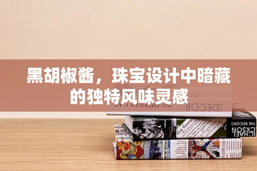 黑胡椒酱，珠宝设计中暗藏的独特风味灵感