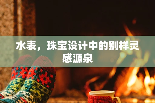 水表，珠宝设计中的别样灵感源泉