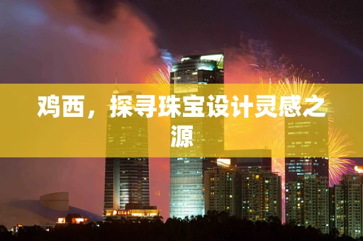 鸡西，探寻珠宝设计灵感之源