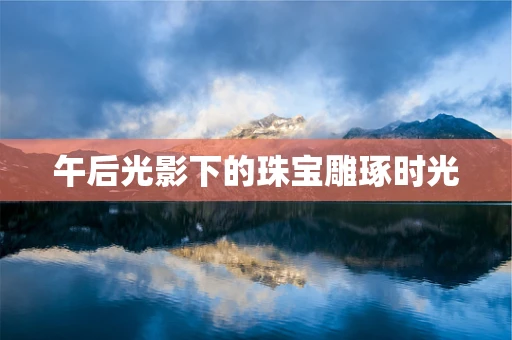 午后光影下的珠宝雕琢时光