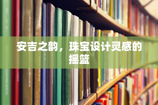 安吉之韵，珠宝设计灵感的摇篮
