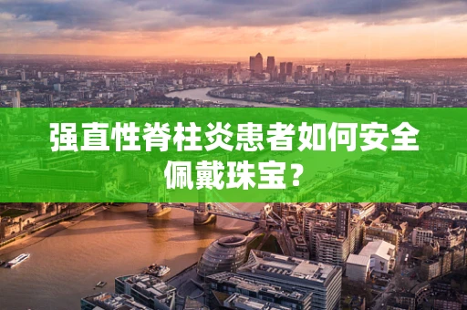 强直性脊柱炎患者如何安全佩戴珠宝？
