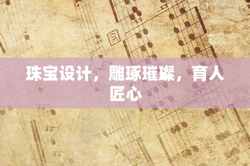 珠宝设计，雕琢璀璨，育人匠心