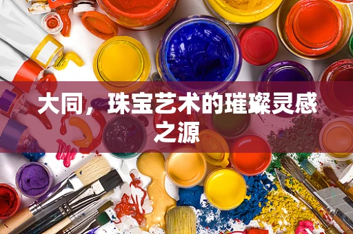 大同，珠宝艺术的璀璨灵感之源