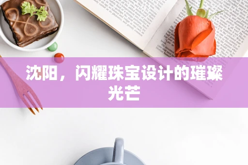 沈阳，闪耀珠宝设计的璀璨光芒