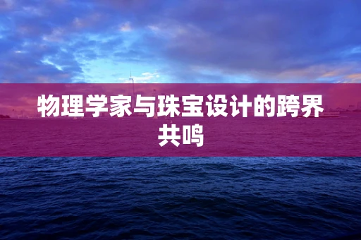 物理学家与珠宝设计的跨界共鸣