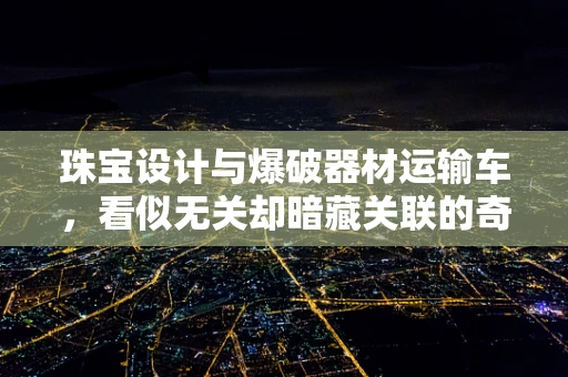 珠宝设计与爆破器材运输车，看似无关却暗藏关联的奇妙视角