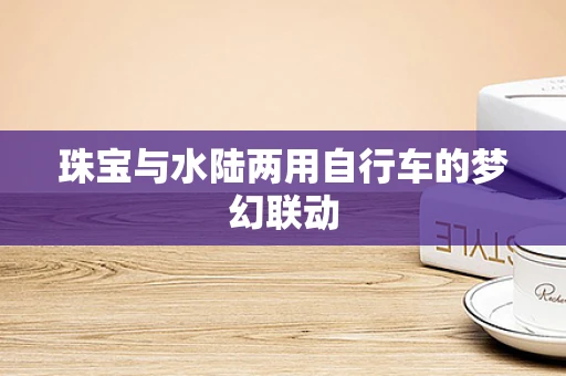 珠宝与水陆两用自行车的梦幻联动