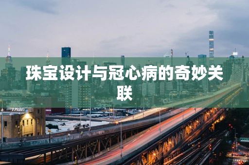 珠宝设计与冠心病的奇妙关联