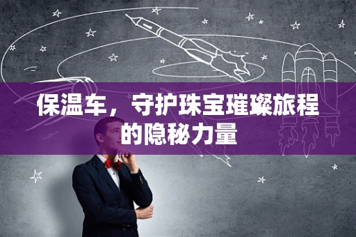 保温车，守护珠宝璀璨旅程的隐秘力量