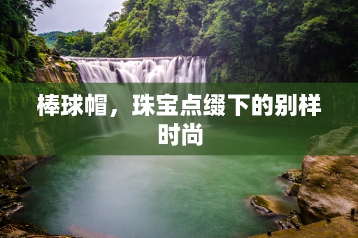 棒球帽，珠宝点缀下的别样时尚