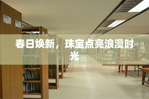 春日焕新，珠宝点亮浪漫时光