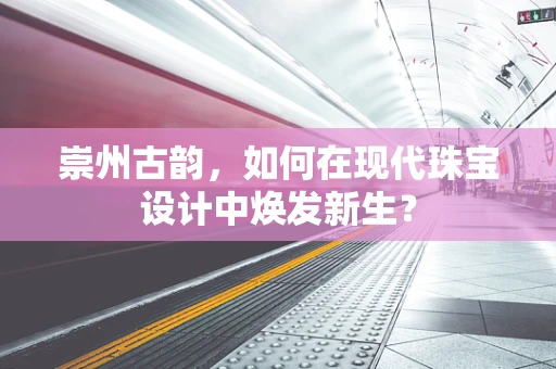 崇州古韵，如何在现代珠宝设计中焕发新生？