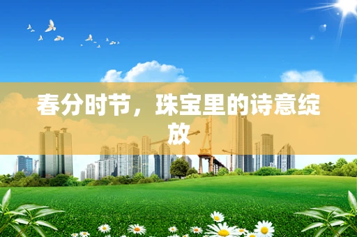 春分时节，珠宝里的诗意绽放