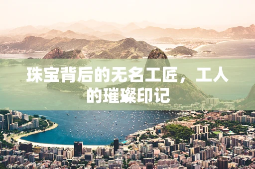 珠宝背后的无名工匠，工人的璀璨印记