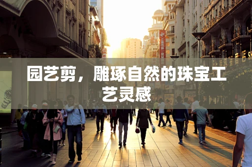 园艺剪，雕琢自然的珠宝工艺灵感
