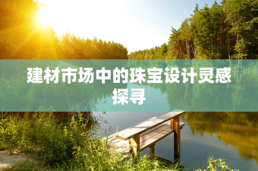 建材市场中的珠宝设计灵感探寻