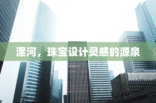 漯河，珠宝设计灵感的源泉