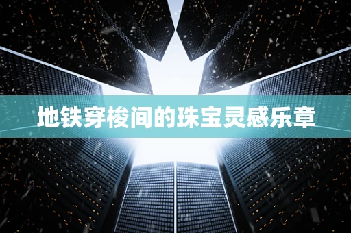 地铁穿梭间的珠宝灵感乐章