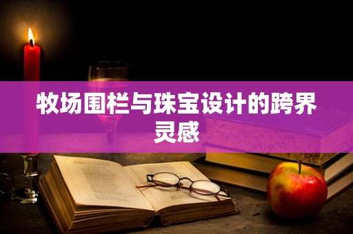牧场围栏与珠宝设计的跨界灵感
