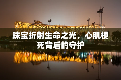 珠宝折射生命之光，心肌梗死背后的守护