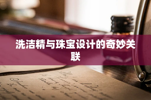 洗洁精与珠宝设计的奇妙关联