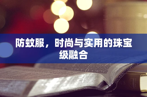 防蚊服，时尚与实用的珠宝级融合