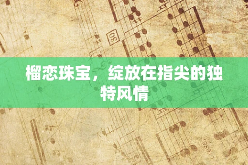 榴恋珠宝，绽放在指尖的独特风情