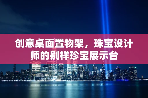 创意桌面置物架，珠宝设计师的别样珍宝展示台