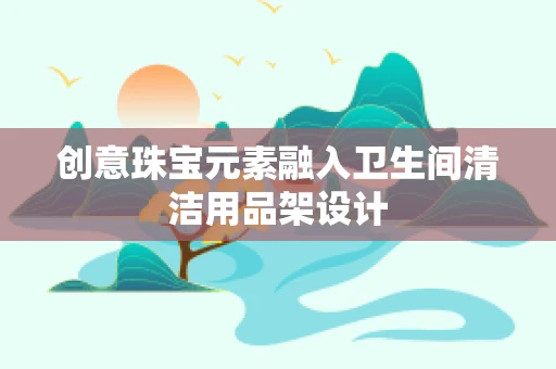 创意珠宝元素融入卫生间清洁用品架设计