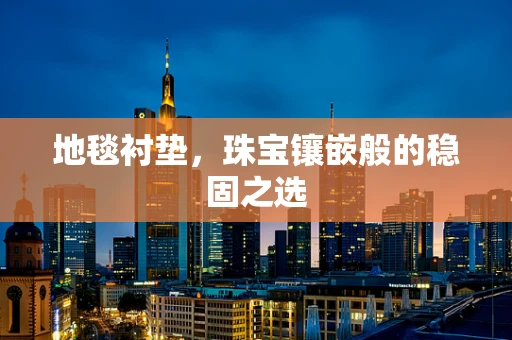 地毯衬垫，珠宝镶嵌般的稳固之选