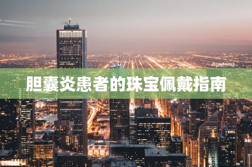 胆囊炎患者的珠宝佩戴指南