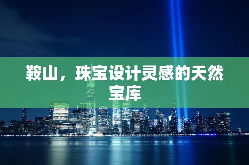 鞍山，珠宝设计灵感的天然宝库