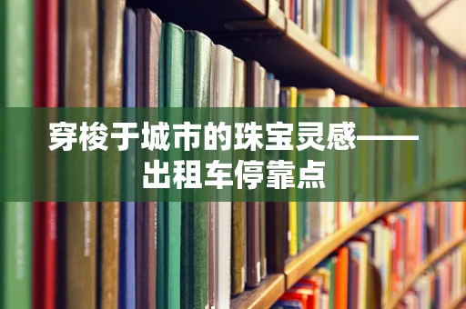 穿梭于城市的珠宝灵感——出租车停靠点