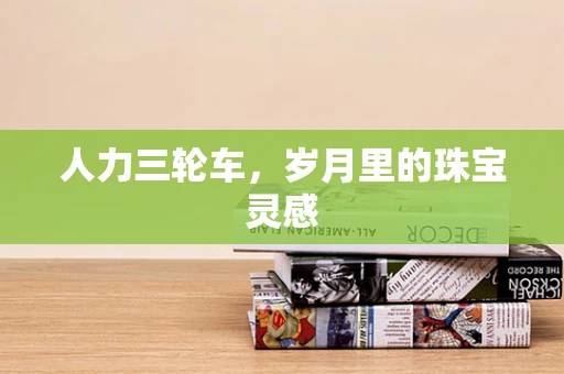 人力三轮车，岁月里的珠宝灵感