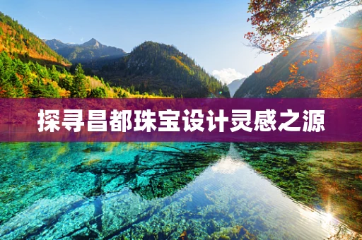 探寻昌都珠宝设计灵感之源