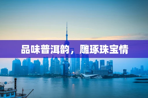 品味普洱韵，雕琢珠宝情