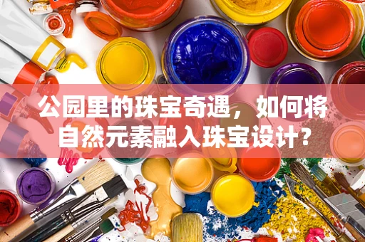 公园里的珠宝奇遇，如何将自然元素融入珠宝设计？