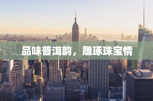 品味普洱韵，雕琢珠宝情