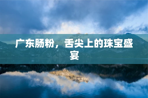 广东肠粉，舌尖上的珠宝盛宴