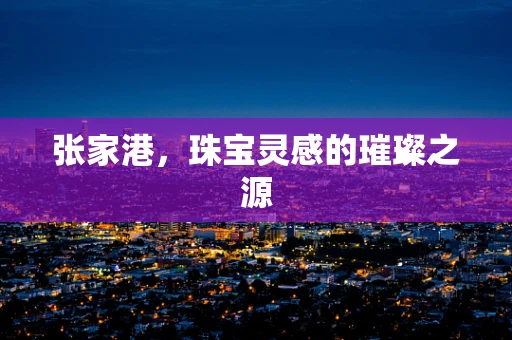 张家港，珠宝灵感的璀璨之源
