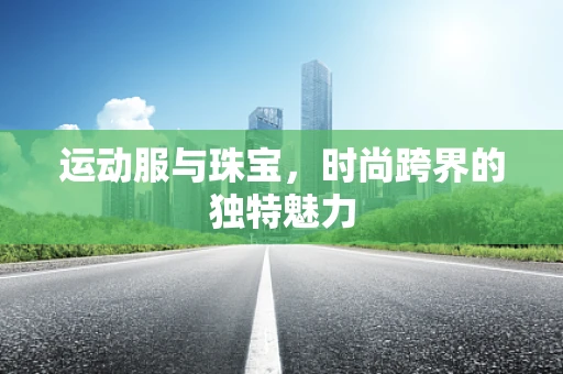 运动服与珠宝，时尚跨界的独特魅力