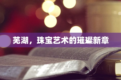 芜湖，珠宝艺术的璀璨新章