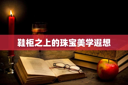 鞋柜之上的珠宝美学遐想