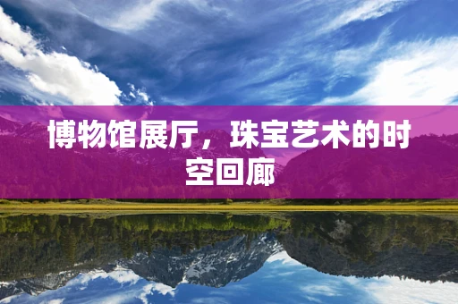 博物馆展厅，珠宝艺术的时空回廊